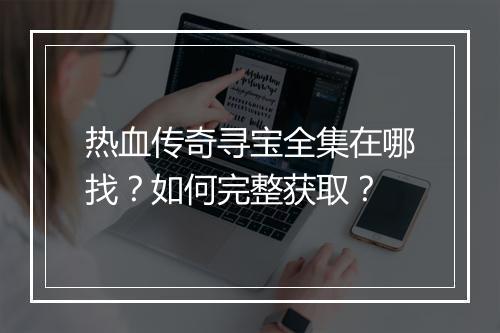 热血传奇寻宝全集在哪找？如何完整获取？