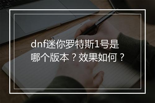 dnf迷你罗特斯1号是哪个版本？效果如何？