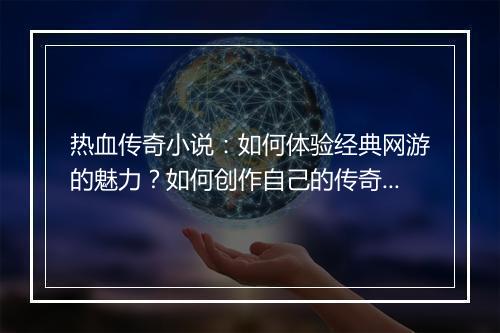 热血传奇小说：如何体验经典网游的魅力？如何创作自己的传奇故事？