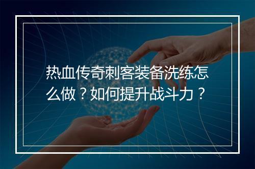 热血传奇刺客装备洗练怎么做？如何提升战斗力？