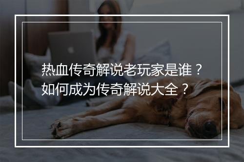 热血传奇解说老玩家是谁？如何成为传奇解说大全？