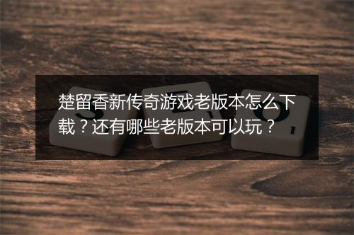 楚留香新传奇游戏老版本怎么下载？还有哪些老版本可以玩？