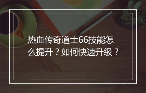 热血传奇道士66技能怎么提升？如何快速升级？