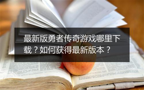 最新版勇者传奇游戏哪里下载？如何获得最新版本？