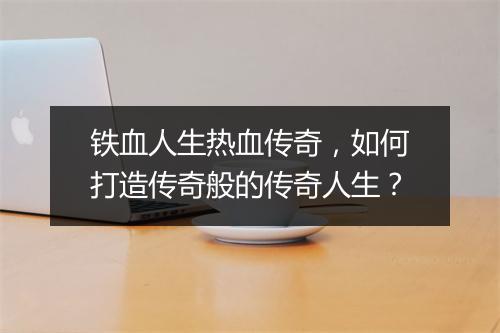 铁血人生热血传奇，如何打造传奇般的传奇人生？