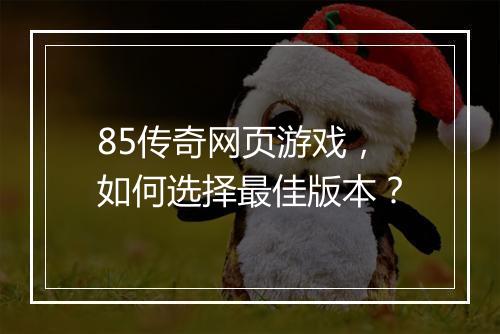 85传奇网页游戏，如何选择最佳版本？
