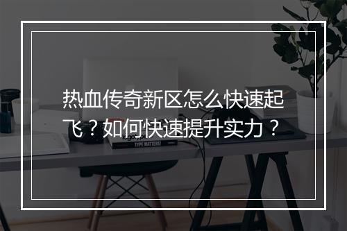 热血传奇新区怎么快速起飞？如何快速提升实力？