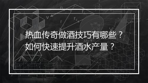 热血传奇做酒技巧有哪些？如何快速提升酒水产量？