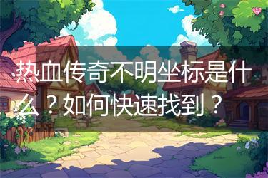 热血传奇不明坐标是什么？如何快速找到？