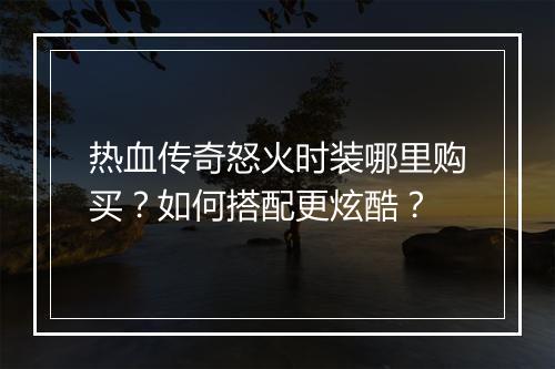 热血传奇怒火时装哪里购买？如何搭配更炫酷？