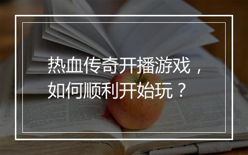 热血传奇开播游戏，如何顺利开始玩？