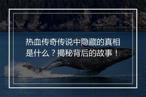 热血传奇传说中隐藏的真相是什么？揭秘背后的故事！