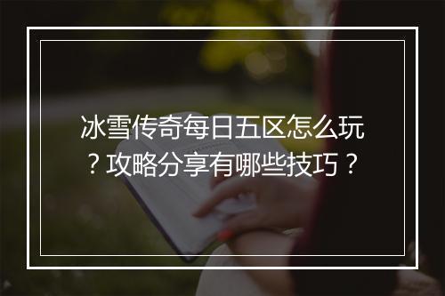 冰雪传奇每日五区怎么玩？攻略分享有哪些技巧？