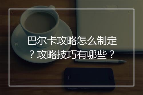 巴尔卡攻略怎么制定？攻略技巧有哪些？