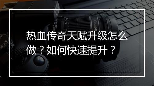 热血传奇天赋升级怎么做？如何快速提升？