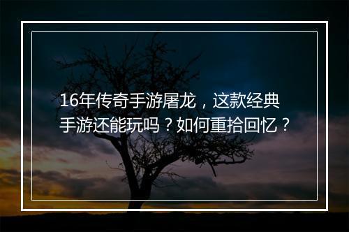 16年传奇手游屠龙，这款经典手游还能玩吗？如何重拾回忆？