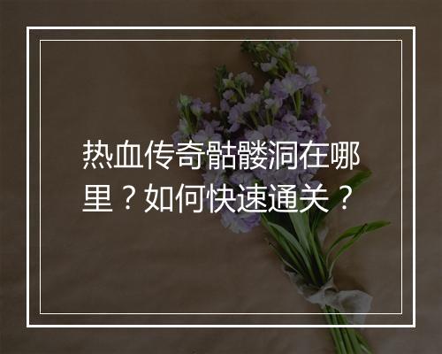 热血传奇骷髅洞在哪里？如何快速通关？