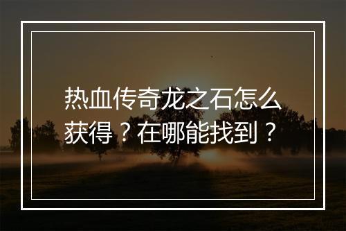 热血传奇龙之石怎么获得？在哪能找到？