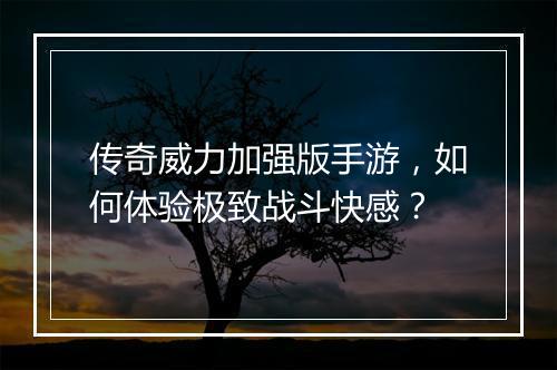 传奇威力加强版手游，如何体验极致战斗快感？