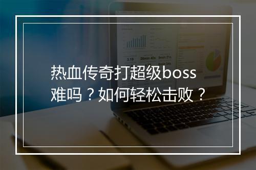 热血传奇打超级boss难吗？如何轻松击败？