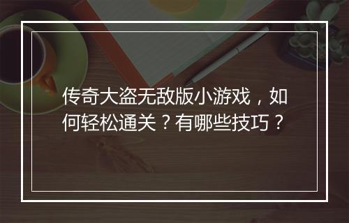 传奇大盗无敌版小游戏，如何轻松通关？有哪些技巧？