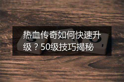 热血传奇如何快速升级？50级技巧揭秘
