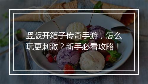 竖版开箱子传奇手游，怎么玩更刺激？新手必看攻略！
