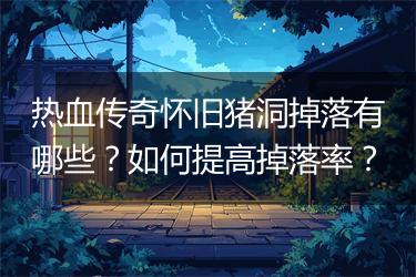热血传奇怀旧猪洞掉落有哪些？如何提高掉落率？
