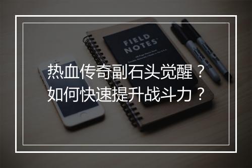 热血传奇副石头觉醒？如何快速提升战斗力？