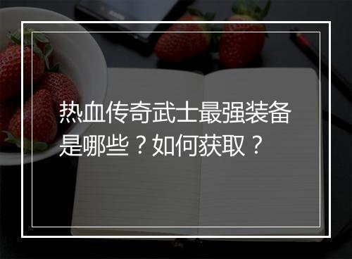 热血传奇武士最强装备是哪些？如何获取？