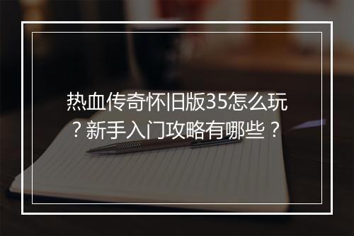 热血传奇怀旧版35怎么玩？新手入门攻略有哪些？