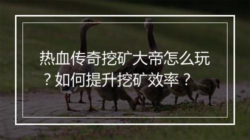 热血传奇挖矿大帝怎么玩？如何提升挖矿效率？