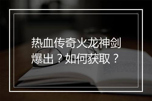 热血传奇火龙神剑爆出？如何获取？
