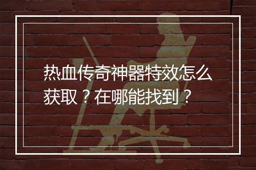 热血传奇神器特效怎么获取？在哪能找到？