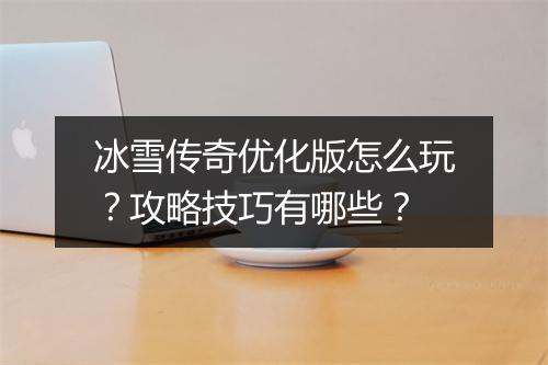 冰雪传奇优化版怎么玩？攻略技巧有哪些？