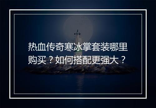 热血传奇寒冰掌套装哪里购买？如何搭配更强大？