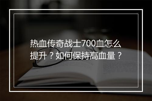 热血传奇战士700血怎么提升？如何保持高血量？