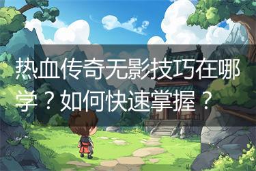 热血传奇无影技巧在哪学？如何快速掌握？