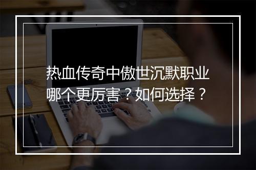 热血传奇中傲世沉默职业哪个更厉害？如何选择？