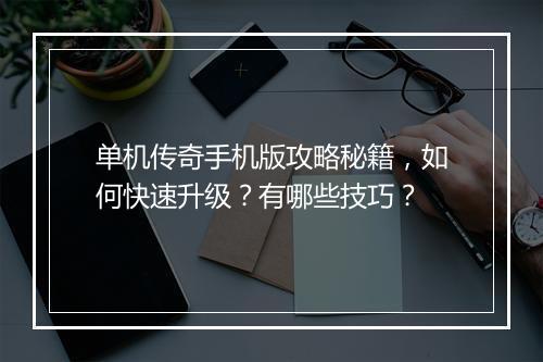 单机传奇手机版攻略秘籍，如何快速升级？有哪些技巧？