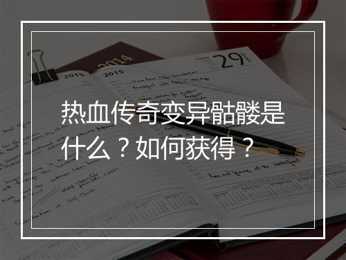 热血传奇变异骷髅是什么？如何获得？