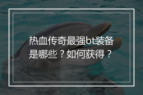 热血传奇最强bt装备是哪些？如何获得？