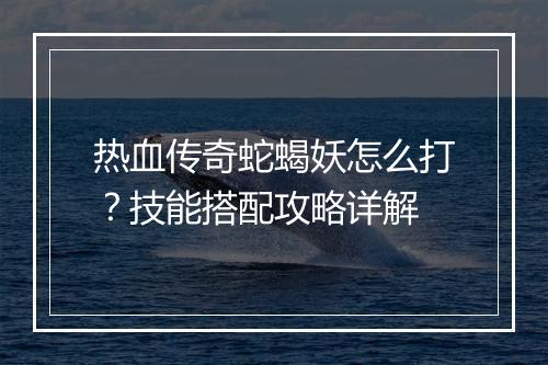 热血传奇蛇蝎妖怎么打？技能搭配攻略详解