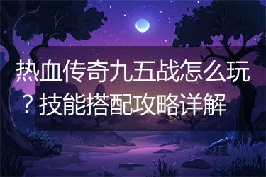 热血传奇九五战怎么玩？技能搭配攻略详解
