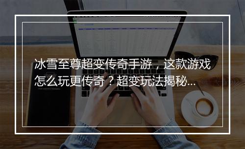 冰雪至尊超变传奇手游，这款游戏怎么玩更传奇？超变玩法揭秘！