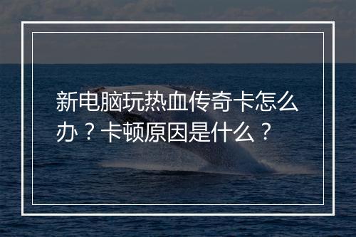 新电脑玩热血传奇卡怎么办？卡顿原因是什么？