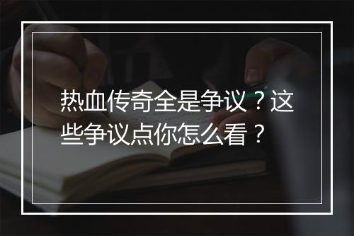 热血传奇全是争议？这些争议点你怎么看？