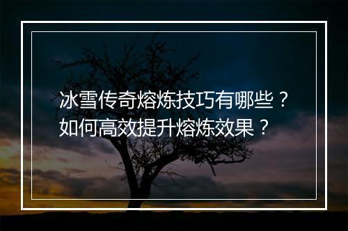 冰雪传奇熔炼技巧有哪些？如何高效提升熔炼效果？