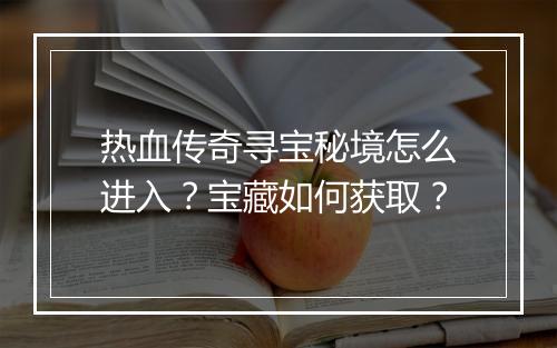 热血传奇寻宝秘境怎么进入？宝藏如何获取？