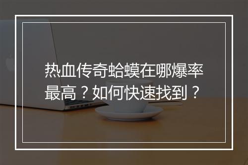 热血传奇蛤蟆在哪爆率最高？如何快速找到？